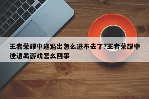 王者荣耀中途退出怎么进不去了?王者荣耀中途退出游戏怎么回事