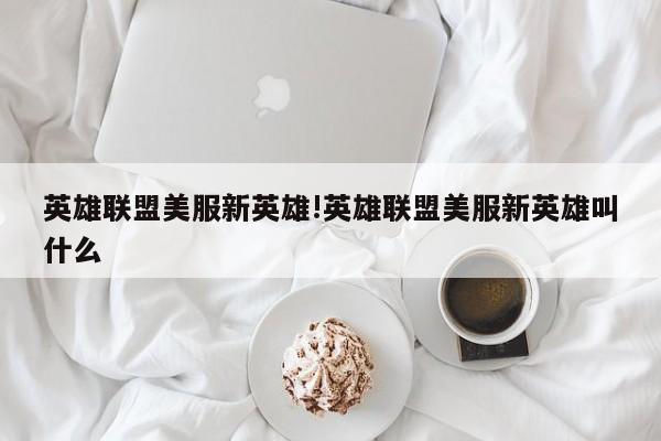 英雄联盟美服新英雄!英雄联盟美服新英雄叫什么