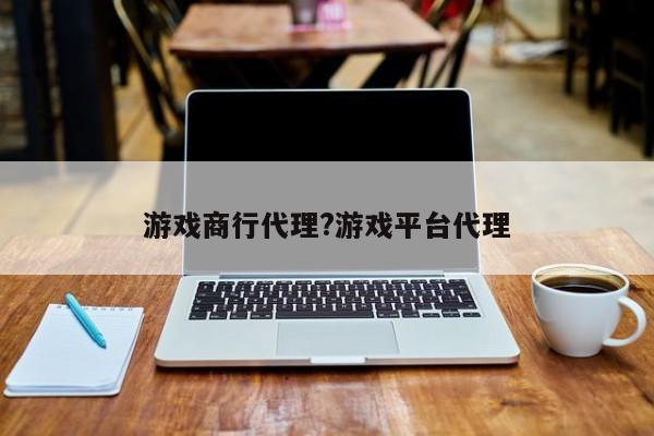 游戏商行代理?游戏平台代理