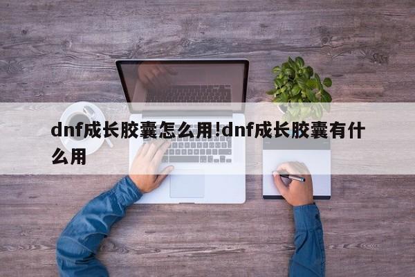 dnf成长胶囊怎么用!dnf成长胶囊有什么用