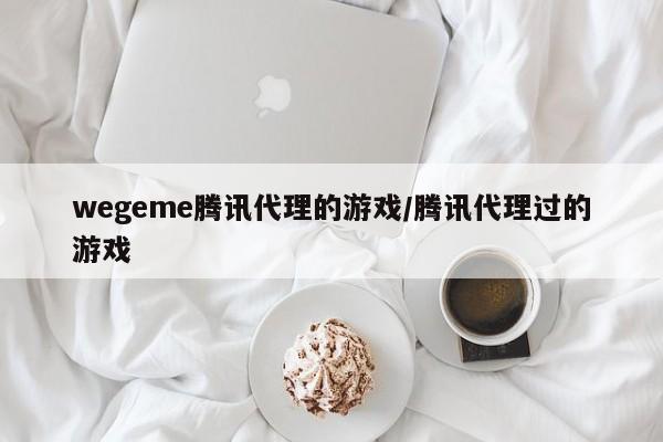 wegeme腾讯代理的游戏/腾讯代理过的游戏