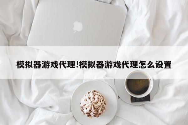 模拟器游戏代理!模拟器游戏代理怎么设置