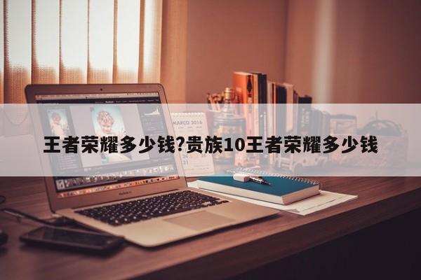 王者荣耀多少钱?贵族10王者荣耀多少钱