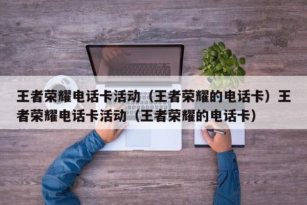 王者荣耀电话卡活动(王者荣耀的电话卡)王者荣耀电话卡活动(王者荣耀的电话卡)