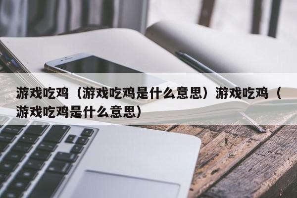 游戏吃鸡(游戏吃鸡是什么意思)游戏吃鸡(游戏吃鸡是什么意思)