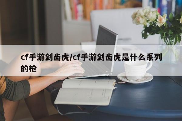 cf手游剑齿虎/cf手游剑齿虎是什么系列的枪