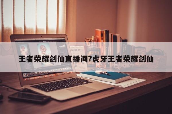 王者荣耀剑仙直播间?虎牙王者荣耀剑仙
