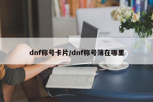 dnf称号卡片/dnf称号簿在哪里