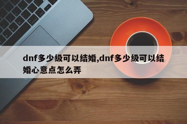 dnf多少级可以结婚,dnf多少级可以结婚心意点怎么弄