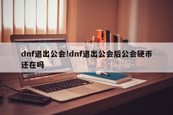 dnf退出公会!dnf退出公会后公会硬币还在吗