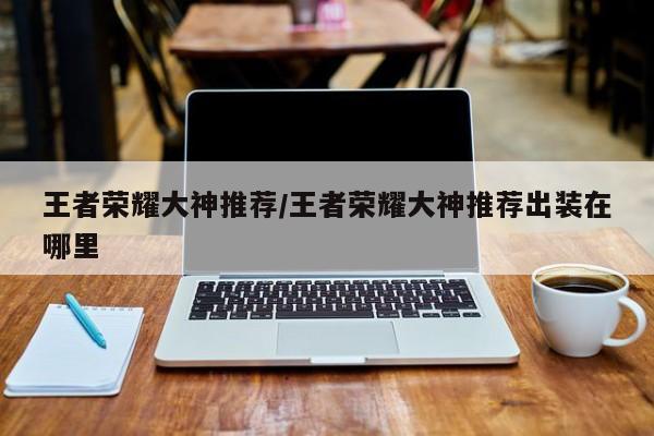 王者荣耀大神推荐/王者荣耀大神推荐出装在哪里