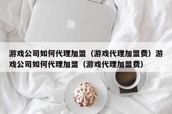游戏公司如何代理加盟(游戏代理加盟费)游戏公司如何代理加盟(游戏代理加盟费)