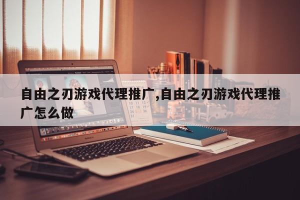 自由之刃游戏代理推广,自由之刃游戏代理推广怎么做