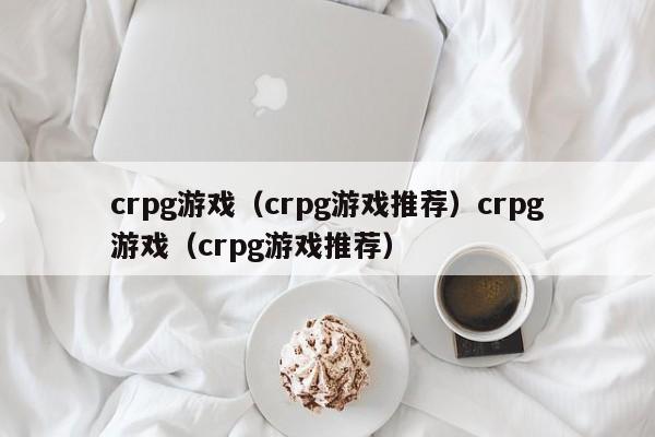 crpg游戏(crpg游戏推荐)crpg游戏(crpg游戏推荐)