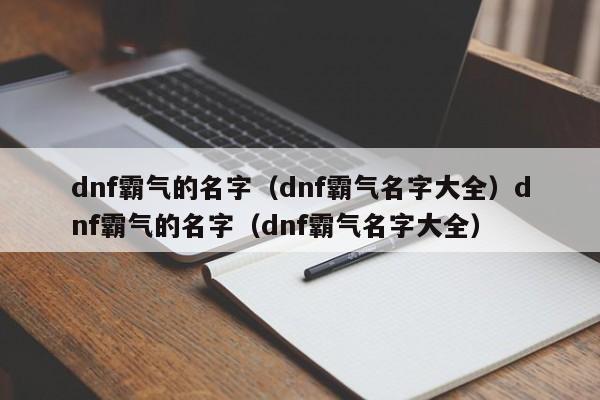 dnf霸气的名字(dnf霸气名字大全)dnf霸气的名字(dnf霸气名字大全)