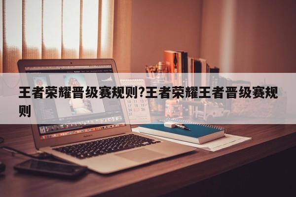 王者荣耀晋级赛规则?王者荣耀王者晋级赛规则