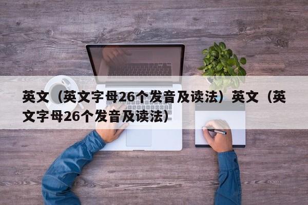 英文(英文字母26个发音及读法)英文(英文字母26个发音及读法)