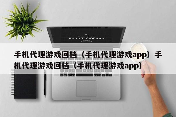 手机代理游戏回档(手机代理游戏app)手机代理游戏回档(手机代理游戏app)