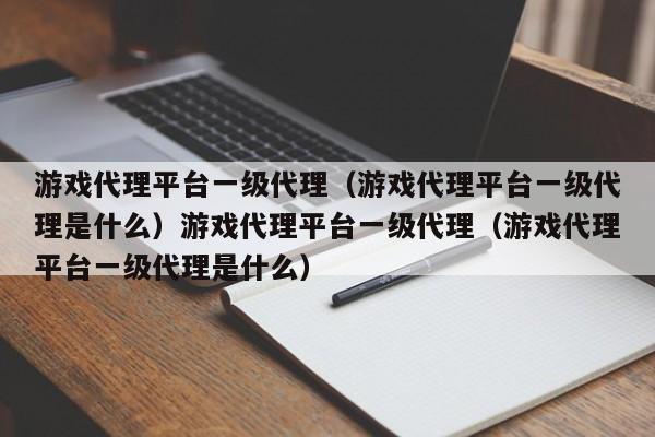 游戏代理平台一级代理(游戏代理平台一级代理是什么)游戏代理平台一级代理(游戏代理平台一级代理是什么)