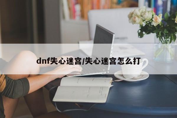 dnf失心迷宫/失心迷宫怎么打
