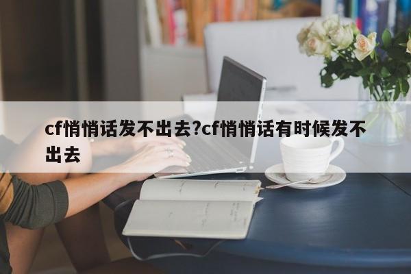 cf悄悄话发不出去?cf悄悄话有时候发不出去