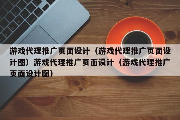 游戏代理推广页面设计（游戏代理推广页面设计图）游戏代理推广页面设计（游戏代理推广页面设计图）