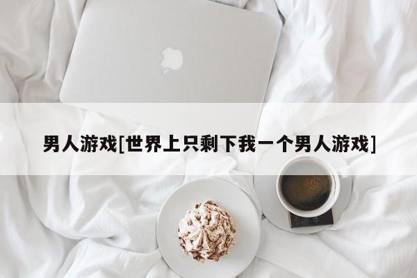 男人游戏[世界上只剩下我一个男人游戏]