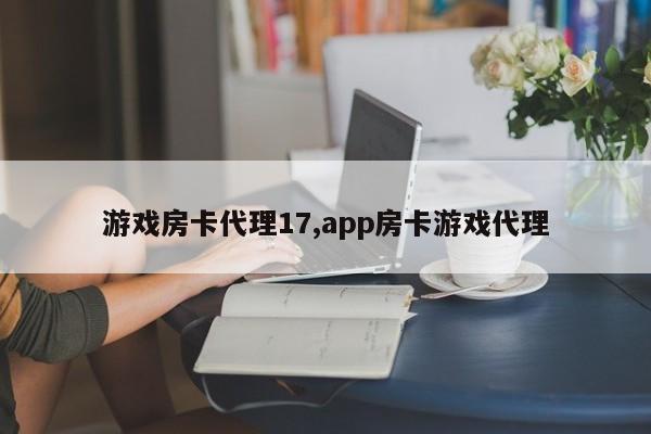 游戏房卡代理17,app房卡游戏代理