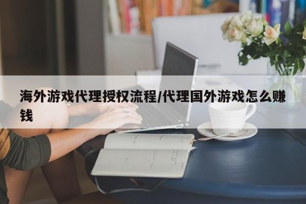 海外游戏代理授权流程/代理国外游戏怎么赚钱