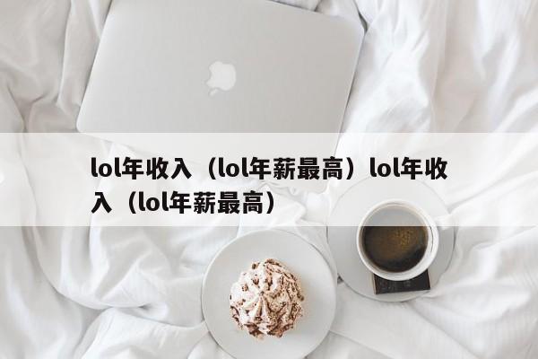 lol年收入(lol年薪最高)lol年收入(lol年薪最高)