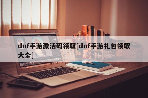dnf手游激活码领取[dnf手游礼包领取大全]