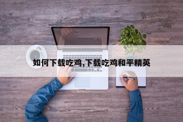 如何下载吃鸡,下载吃鸡和平精英