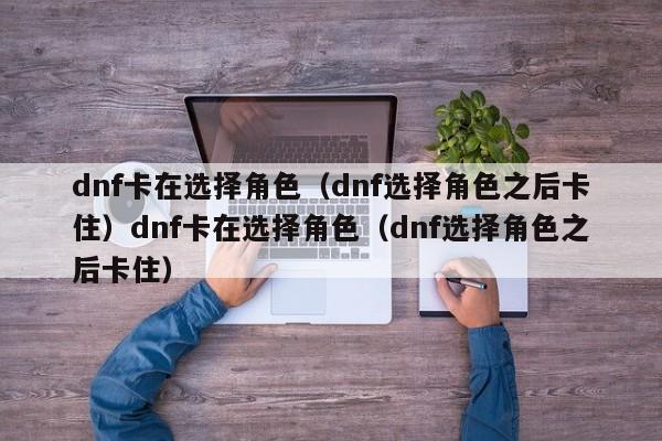 dnf卡在选择角色(dnf选择角色之后卡住)dnf卡在选择角色(dnf选择角色之后卡住)