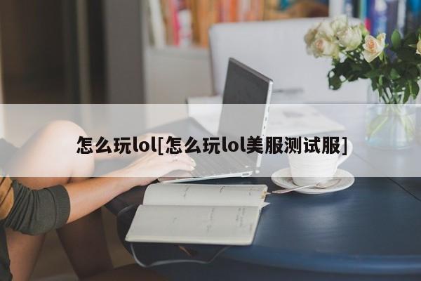 怎么玩lol[怎么玩lol美服测试服]
