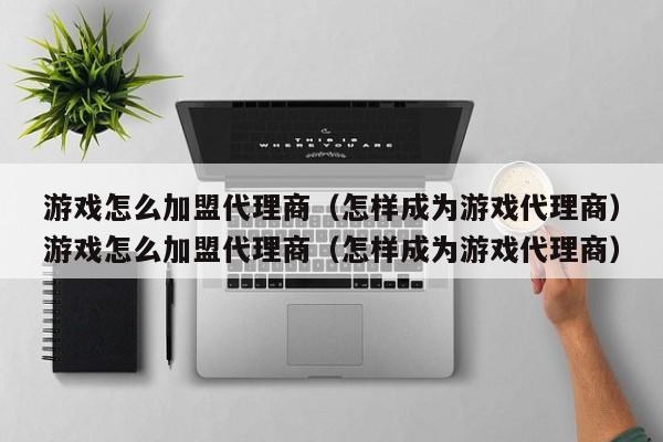 游戏怎么加盟代理商(怎样成为游戏代理商)游戏怎么加盟代理商(怎样成为游戏代理商)