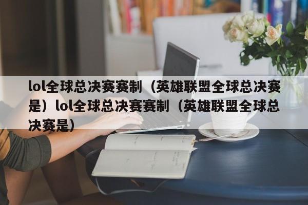 lol全球总决赛赛制(英雄联盟全球总决赛是)lol全球总决赛赛制(英雄联盟全球总决赛是)