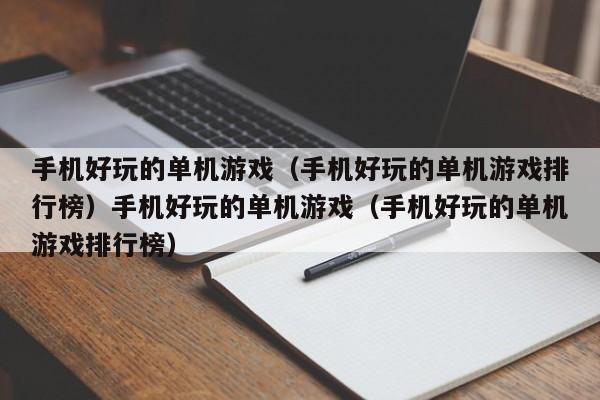 手机好玩的单机游戏(手机好玩的单机游戏排行榜)手机好玩的单机游戏(手机好玩的单机游戏排行榜)