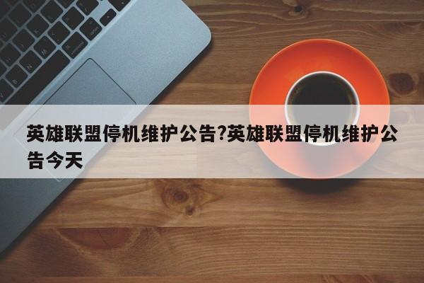 英雄联盟停机维护公告?英雄联盟停机维护公告今天