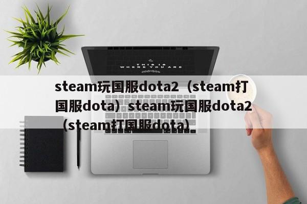 steam玩国服dota2（steam打国服dota）steam玩国服dota2（steam打国服dota）
