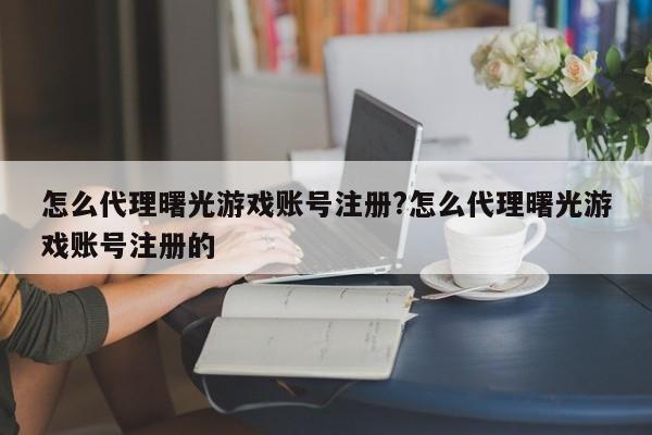怎么代理曙光游戏账号注册?怎么代理曙光游戏账号注册的