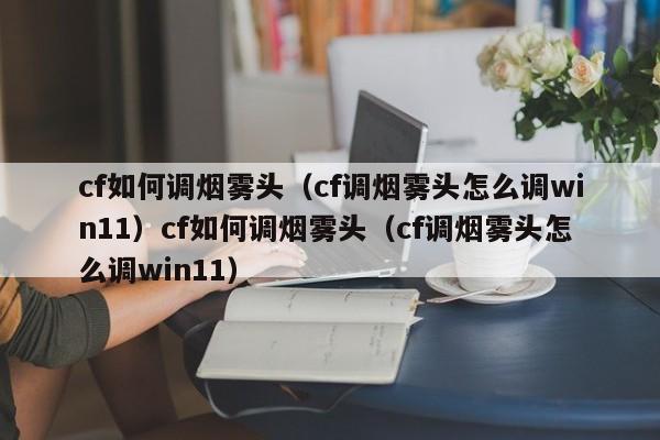 cf如何调烟雾头（cf调烟雾头怎么调win11）cf如何调烟雾头（cf调烟雾头怎么调win11）