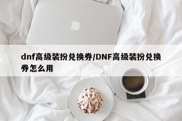 dnf高级装扮兑换券/DNF高级装扮兑换券怎么用