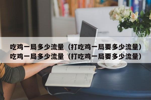 吃鸡一局多少流量（打吃鸡一局要多少流量）吃鸡一局多少流量（打吃鸡一局要多少流量）