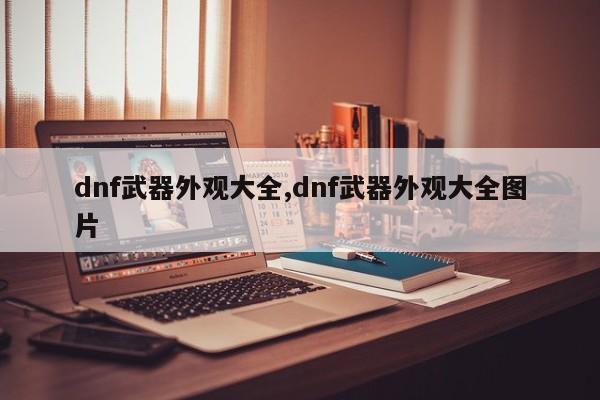 dnf武器外观大全,dnf武器外观大全图片