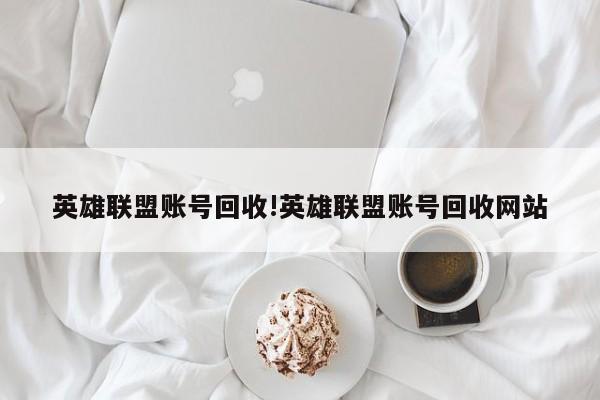 英雄联盟账号回收!英雄联盟账号回收网站