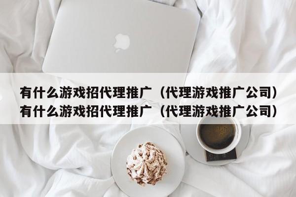 有什么游戏招代理推广(代理游戏推广公司)有什么游戏招代理推广(代理游戏推广公司)