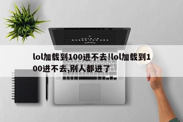 lol加载到100进不去!lol加载到100进不去,别人都进了