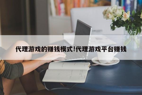 代理游戏的赚钱模式!代理游戏平台赚钱