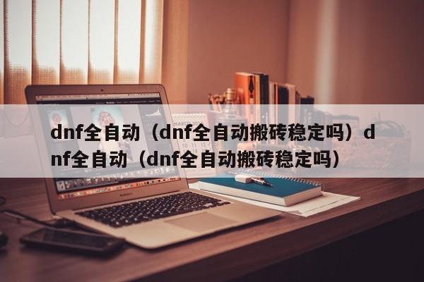 dnf全自动(dnf全自动搬砖稳定吗)dnf全自动(dnf全自动搬砖稳定吗)