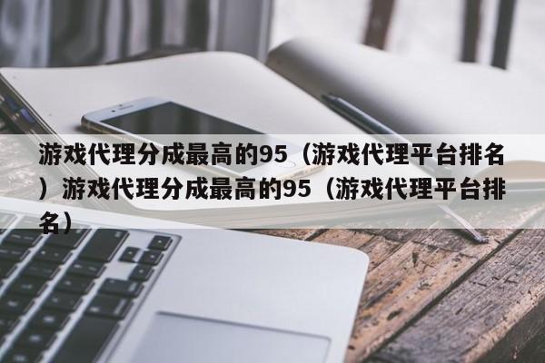 游戏代理分成最高的95(游戏代理平台排名)游戏代理分成最高的95(游戏代理平台排名)